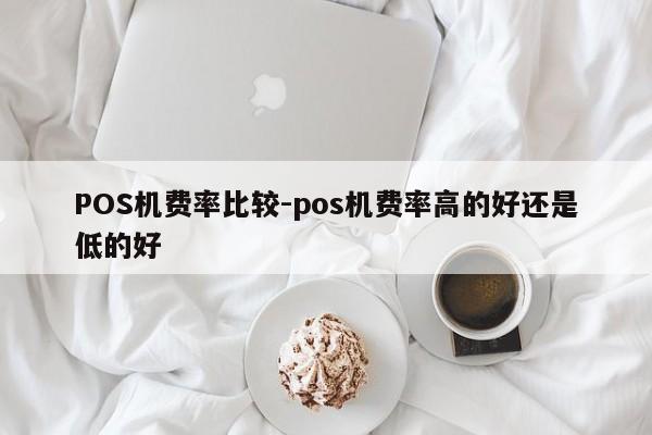 黄骅POS机费率比较-pos机费率高的好还是低的好