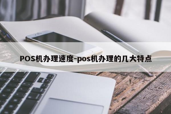 黄骅POS机办理速度-pos机办理的几大特点